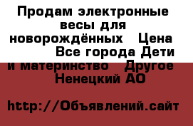 Продам электронные весы для новорождённых › Цена ­ 1 500 - Все города Дети и материнство » Другое   . Ненецкий АО